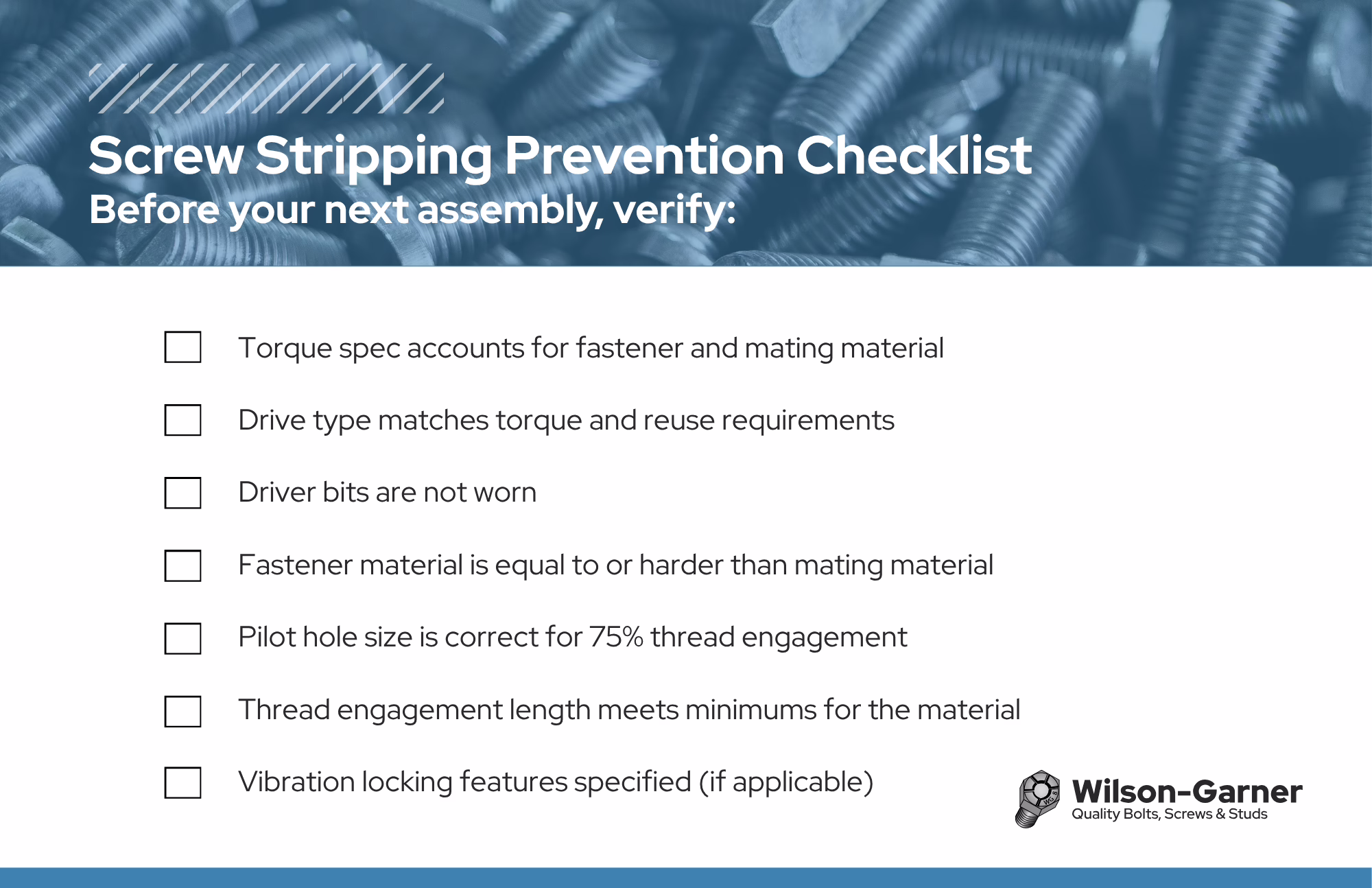 Screw Stripping Prevention Checklist To put it all together, before your next assembly, verify: Torque spec accounts for fastener and mating material Drive type matches torque and reuse requirements Driver bits are not worn Fastener material is equal to or harder than mating material Thread type (coarse/fine) is appropriate for the material Pilot hole size is correct for 75% thread engagement Thread engagement length meets minimums for the material Vibration locking features specified if applicable
